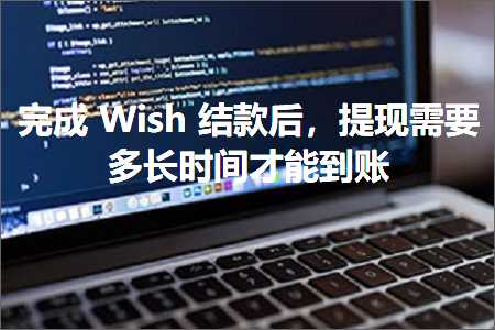 跨境电商知识:完成Wish结款后，提现需要多长时间才能到账